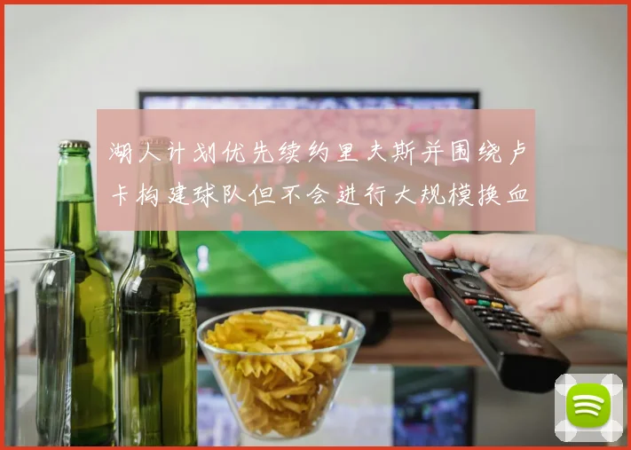 湖人计划优先续约里夫斯并围绕卢卡构建球队但不会进行大规模换血