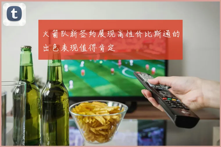 火箭队新签约展现高性价比斯通的出色表现值得肯定