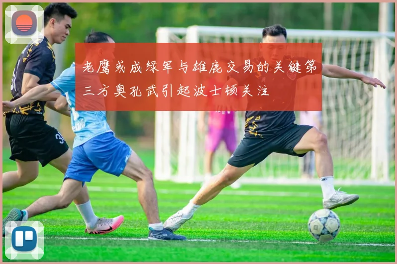 老鹰或成绿军与雄鹿交易的关键第三方奥孔武引起波士顿关注