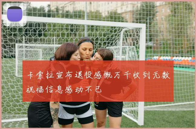 卡索拉宣布退役感慨万千收到无数祝福信息感动不已