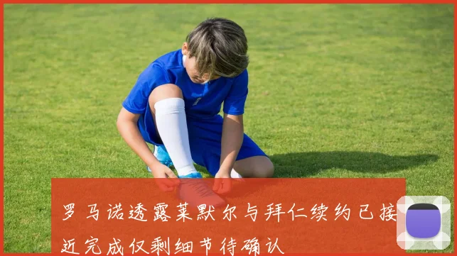 罗马诺透露莱默尔与拜仁续约已接近完成仅剩细节待确认