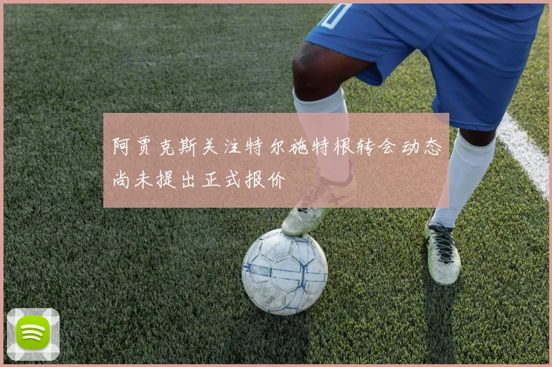 阿贾克斯关注特尔施特根转会动态尚未提出正式报价