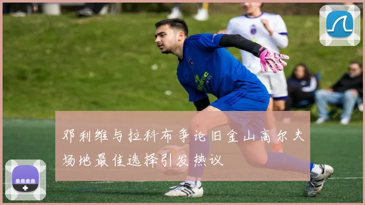 邓利维与拉科布争论旧金山高尔夫场地最佳选择引发热议