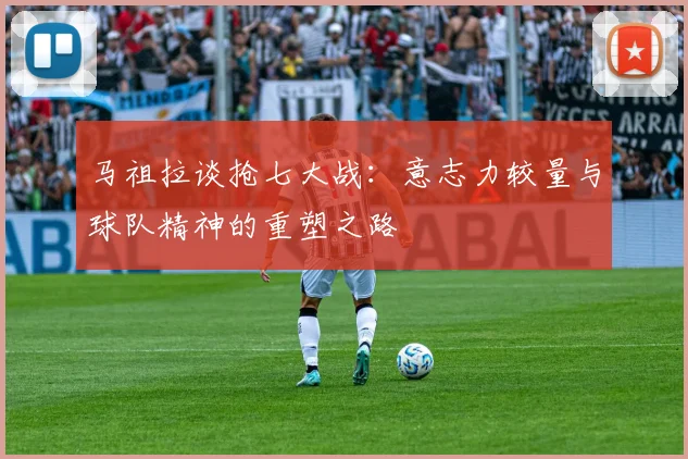 马祖拉谈抢七大战：意志力较量与球队精神的重塑之路