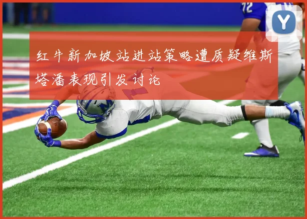红牛新加坡站进站策略遭质疑维斯塔潘表现引发讨论