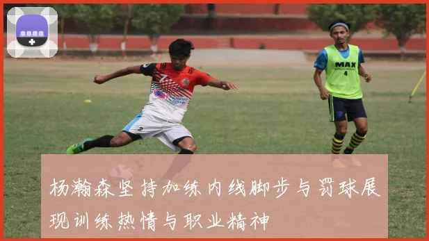 杨瀚森坚持加练内线脚步与罚球展现训练热情与职业精神