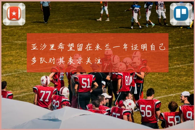 亚沙里希望留在米兰一年证明自己多队对其表示关注