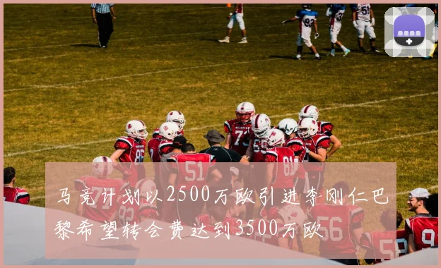 马竞计划以2500万欧引进李刚仁巴黎希望转会费达到3500万欧