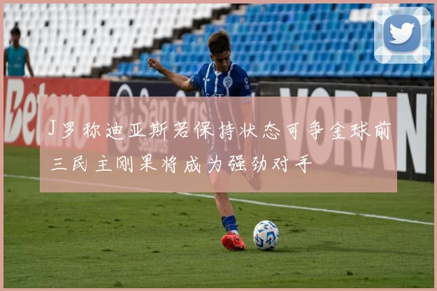J罗称迪亚斯若保持状态可争金球前三民主刚果将成为强劲对手