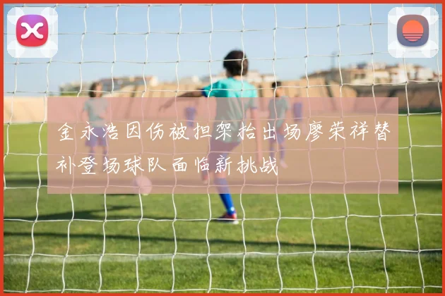 金永浩因伤被担架抬出场廖荣祥替补登场球队面临新挑战
