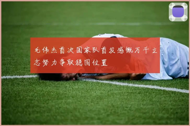毛伟杰首次国家队首发感慨万千立志努力争取稳固位置