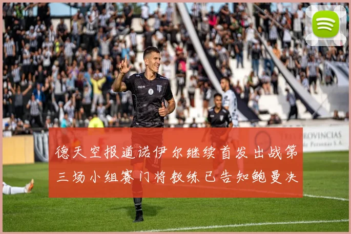 德天空报道诺伊尔继续首发出战第三场小组赛门将教练已告知鲍曼决定
