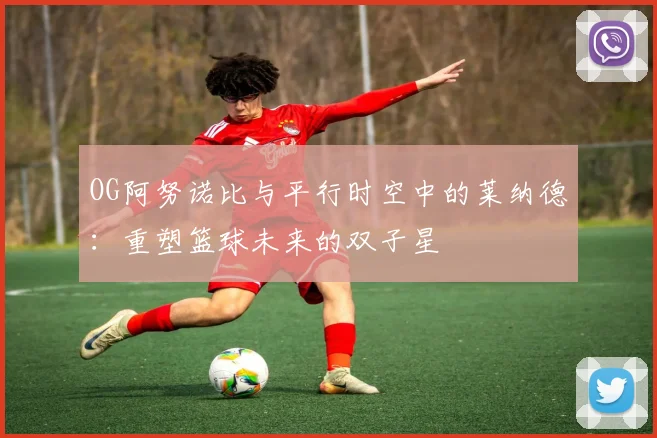 OG阿努诺比与平行时空中的莱纳德：重塑篮球未来的双子星