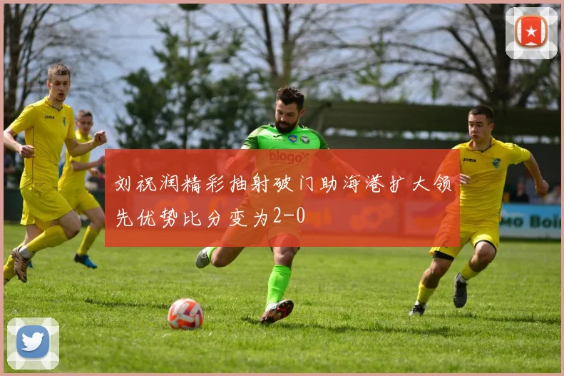 刘祝润精彩抽射破门助海港扩大领先优势比分变为2-0