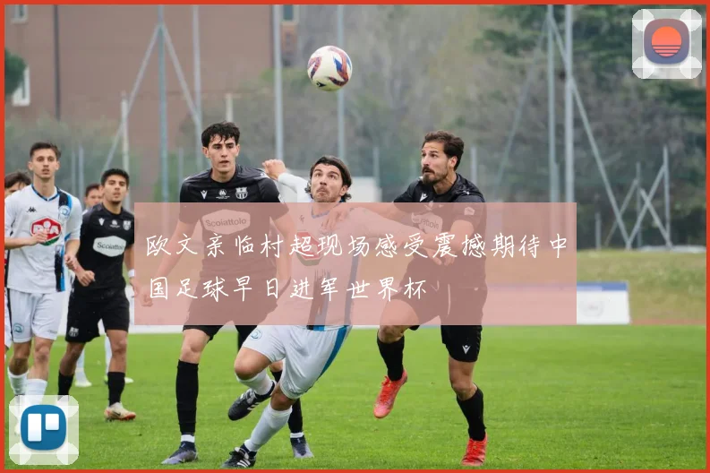 欧文亲临村超现场感受震撼期待中国足球早日进军世界杯